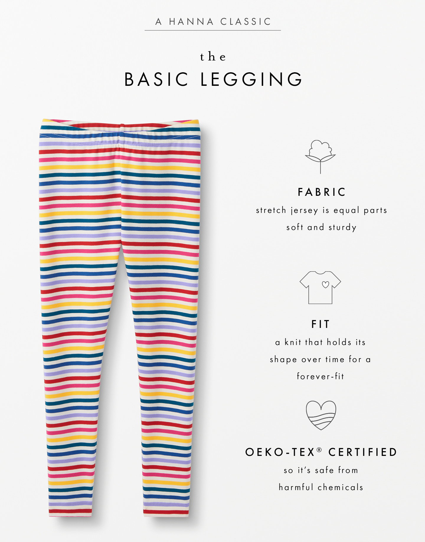 the basic legging is stretchy, hold its fit over time, and is oeko-tek certified